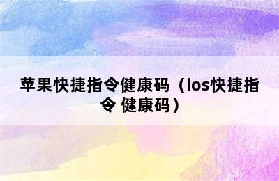 苹果快捷指令健康码（ios快捷指令 健康码）